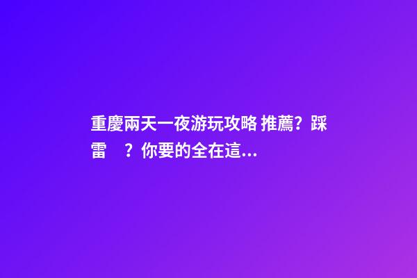 重慶兩天一夜游玩攻略 推薦？踩雷？你要的全在這里